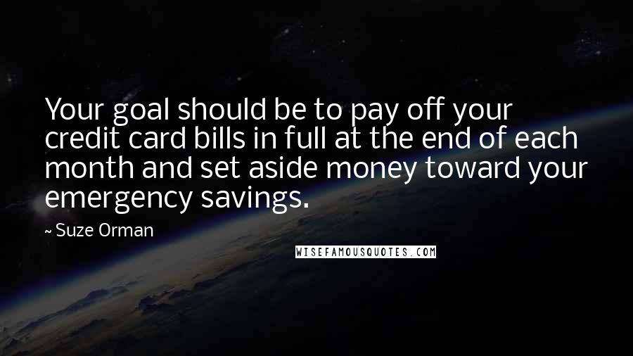 Suze Orman Quotes: Your goal should be to pay off your credit card bills in full at the end of each month and set aside money toward your emergency savings.