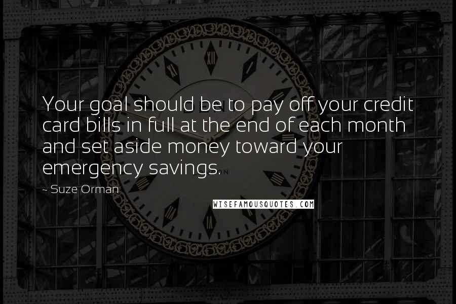 Suze Orman Quotes: Your goal should be to pay off your credit card bills in full at the end of each month and set aside money toward your emergency savings.