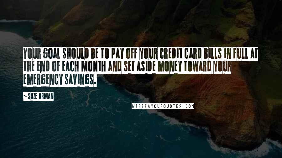Suze Orman Quotes: Your goal should be to pay off your credit card bills in full at the end of each month and set aside money toward your emergency savings.