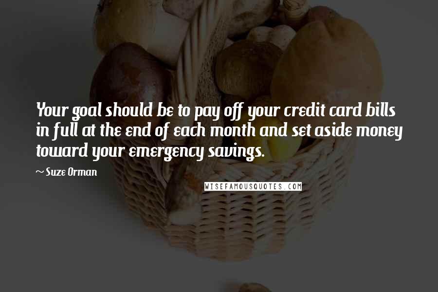 Suze Orman Quotes: Your goal should be to pay off your credit card bills in full at the end of each month and set aside money toward your emergency savings.