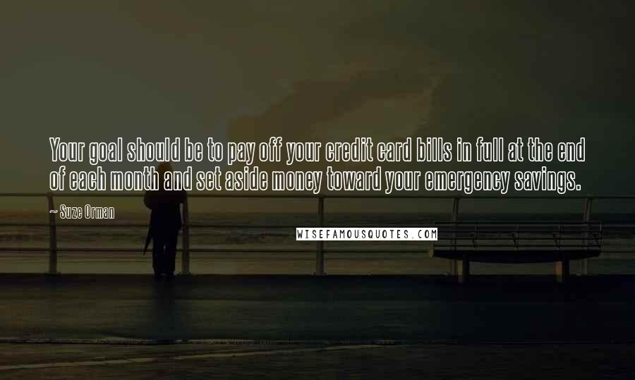 Suze Orman Quotes: Your goal should be to pay off your credit card bills in full at the end of each month and set aside money toward your emergency savings.