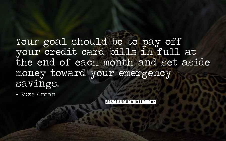 Suze Orman Quotes: Your goal should be to pay off your credit card bills in full at the end of each month and set aside money toward your emergency savings.