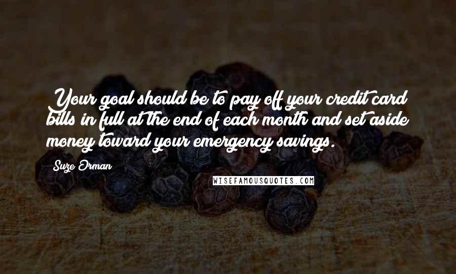 Suze Orman Quotes: Your goal should be to pay off your credit card bills in full at the end of each month and set aside money toward your emergency savings.