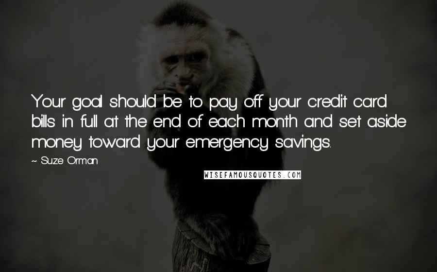 Suze Orman Quotes: Your goal should be to pay off your credit card bills in full at the end of each month and set aside money toward your emergency savings.
