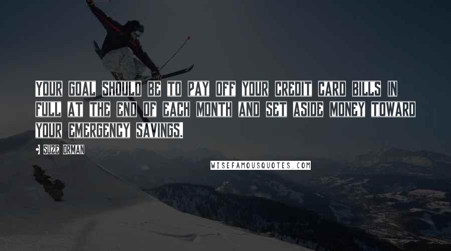 Suze Orman Quotes: Your goal should be to pay off your credit card bills in full at the end of each month and set aside money toward your emergency savings.