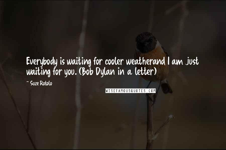 Suze Rotolo Quotes: Everybody is waiting for cooler weatherand I am just waiting for you. (Bob Dylan in a letter)