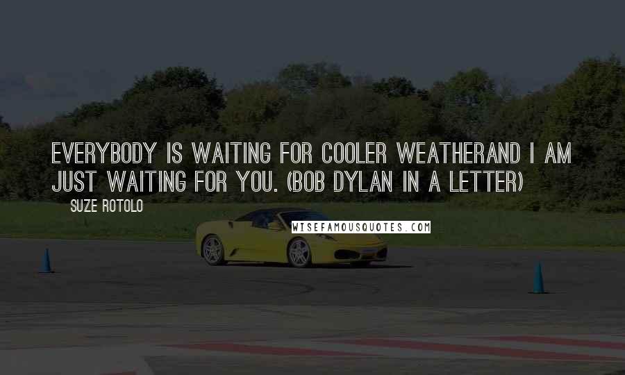 Suze Rotolo Quotes: Everybody is waiting for cooler weatherand I am just waiting for you. (Bob Dylan in a letter)