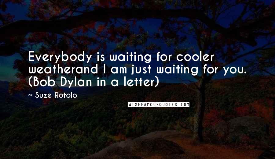Suze Rotolo Quotes: Everybody is waiting for cooler weatherand I am just waiting for you. (Bob Dylan in a letter)