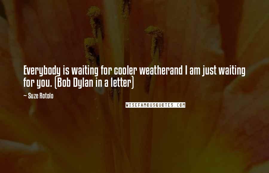 Suze Rotolo Quotes: Everybody is waiting for cooler weatherand I am just waiting for you. (Bob Dylan in a letter)