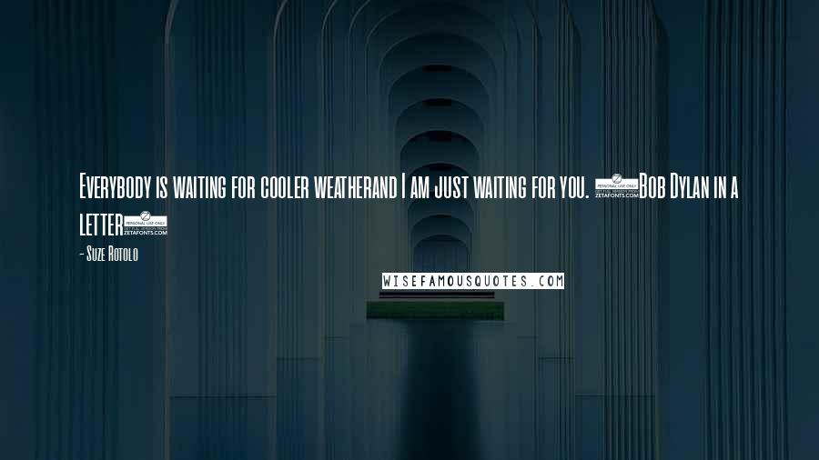 Suze Rotolo Quotes: Everybody is waiting for cooler weatherand I am just waiting for you. (Bob Dylan in a letter)