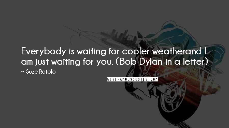 Suze Rotolo Quotes: Everybody is waiting for cooler weatherand I am just waiting for you. (Bob Dylan in a letter)