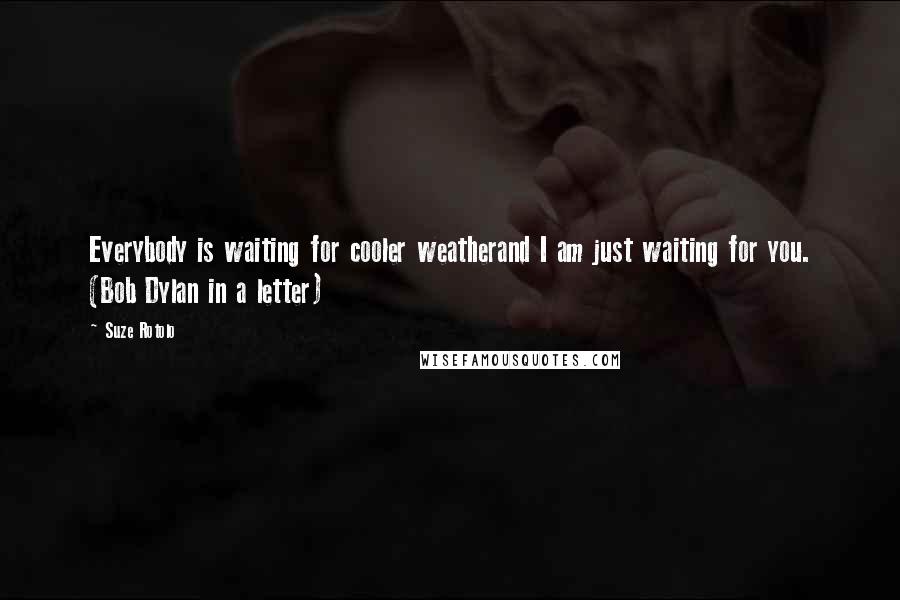 Suze Rotolo Quotes: Everybody is waiting for cooler weatherand I am just waiting for you. (Bob Dylan in a letter)