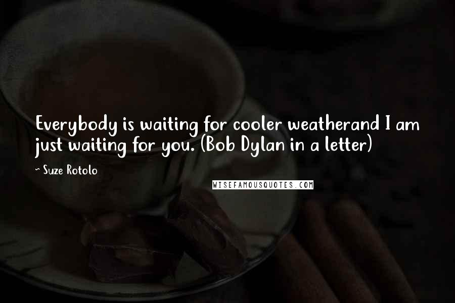 Suze Rotolo Quotes: Everybody is waiting for cooler weatherand I am just waiting for you. (Bob Dylan in a letter)