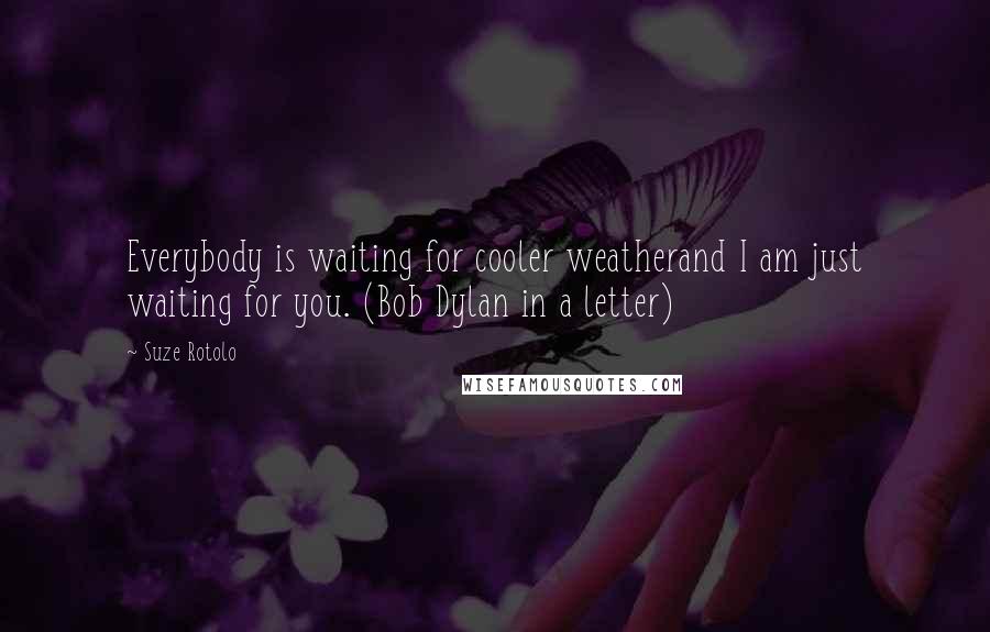 Suze Rotolo Quotes: Everybody is waiting for cooler weatherand I am just waiting for you. (Bob Dylan in a letter)