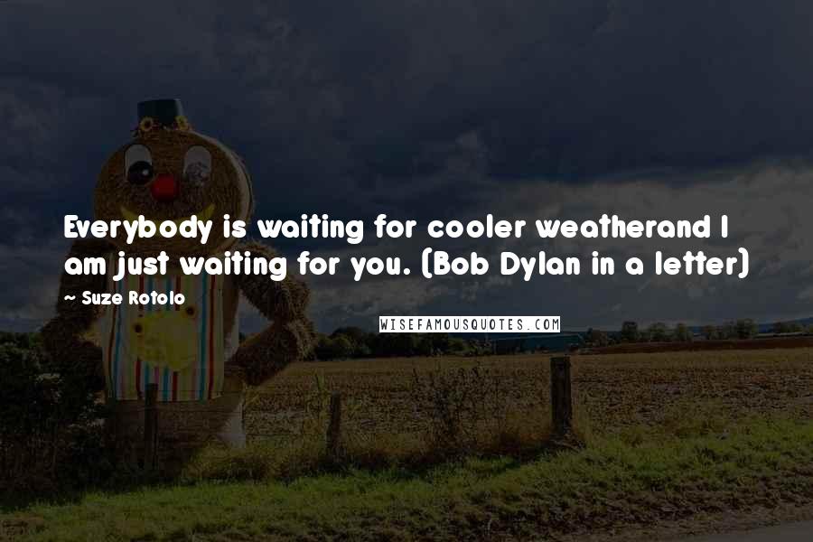 Suze Rotolo Quotes: Everybody is waiting for cooler weatherand I am just waiting for you. (Bob Dylan in a letter)