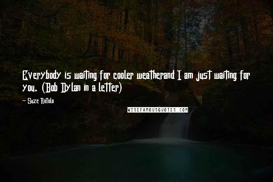 Suze Rotolo Quotes: Everybody is waiting for cooler weatherand I am just waiting for you. (Bob Dylan in a letter)