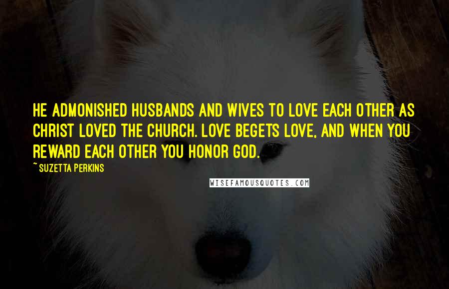 Suzetta Perkins Quotes: He admonished husbands and wives to love each other as Christ loved the church. Love begets love, and when you reward each other you honor God.