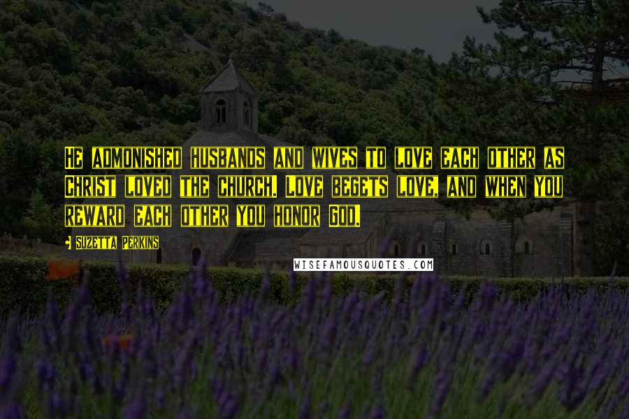 Suzetta Perkins Quotes: He admonished husbands and wives to love each other as Christ loved the church. Love begets love, and when you reward each other you honor God.