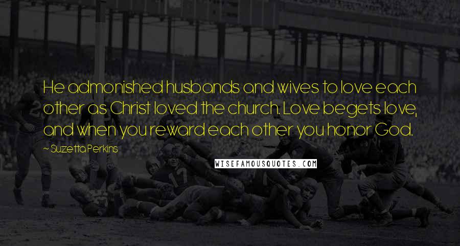 Suzetta Perkins Quotes: He admonished husbands and wives to love each other as Christ loved the church. Love begets love, and when you reward each other you honor God.