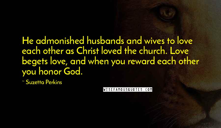 Suzetta Perkins Quotes: He admonished husbands and wives to love each other as Christ loved the church. Love begets love, and when you reward each other you honor God.