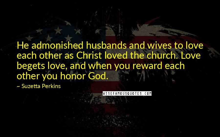 Suzetta Perkins Quotes: He admonished husbands and wives to love each other as Christ loved the church. Love begets love, and when you reward each other you honor God.