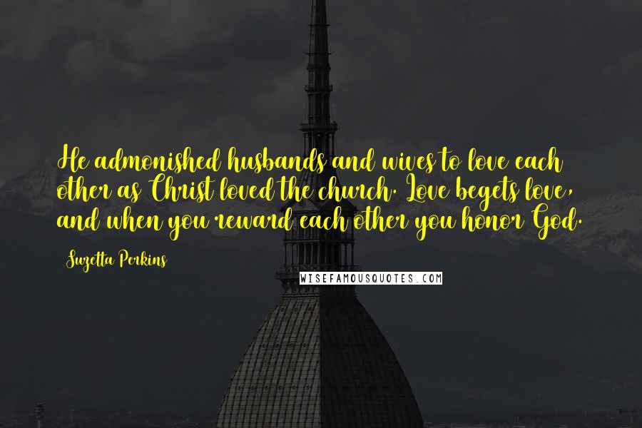 Suzetta Perkins Quotes: He admonished husbands and wives to love each other as Christ loved the church. Love begets love, and when you reward each other you honor God.