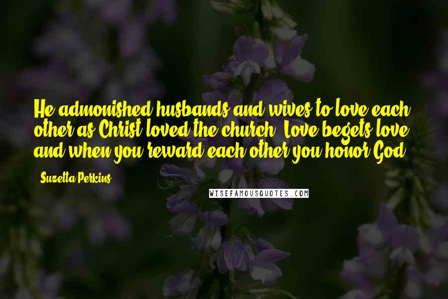 Suzetta Perkins Quotes: He admonished husbands and wives to love each other as Christ loved the church. Love begets love, and when you reward each other you honor God.