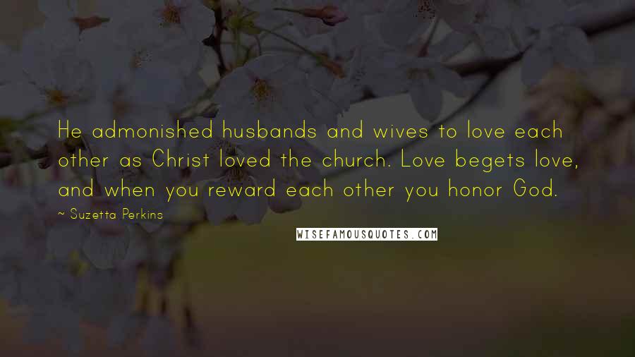 Suzetta Perkins Quotes: He admonished husbands and wives to love each other as Christ loved the church. Love begets love, and when you reward each other you honor God.