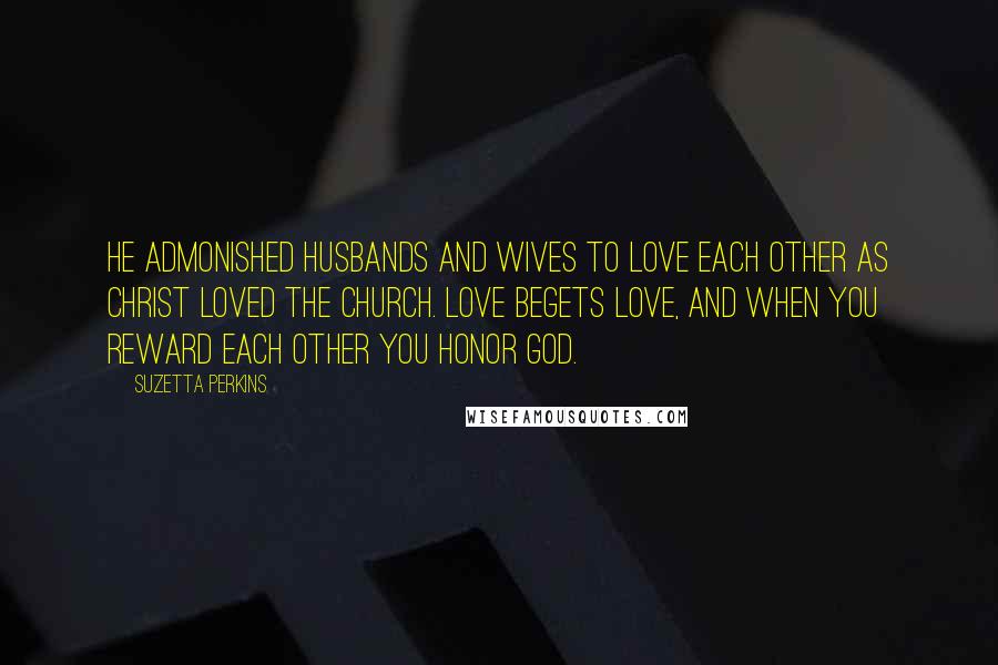 Suzetta Perkins Quotes: He admonished husbands and wives to love each other as Christ loved the church. Love begets love, and when you reward each other you honor God.