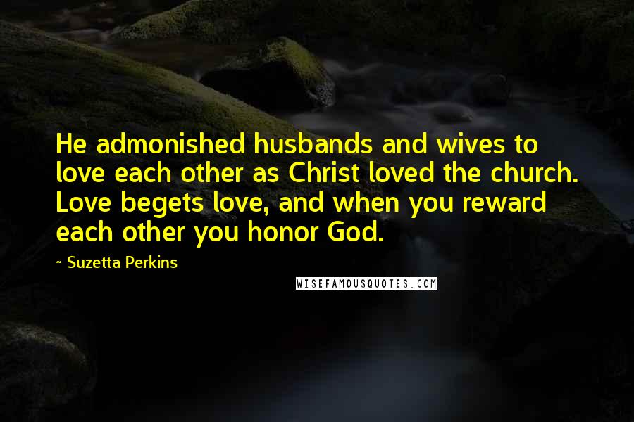 Suzetta Perkins Quotes: He admonished husbands and wives to love each other as Christ loved the church. Love begets love, and when you reward each other you honor God.