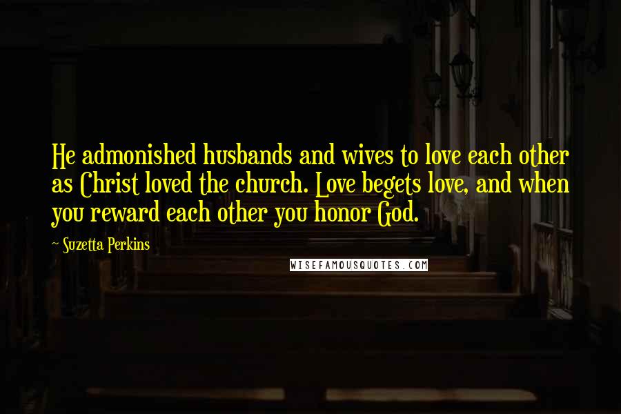 Suzetta Perkins Quotes: He admonished husbands and wives to love each other as Christ loved the church. Love begets love, and when you reward each other you honor God.