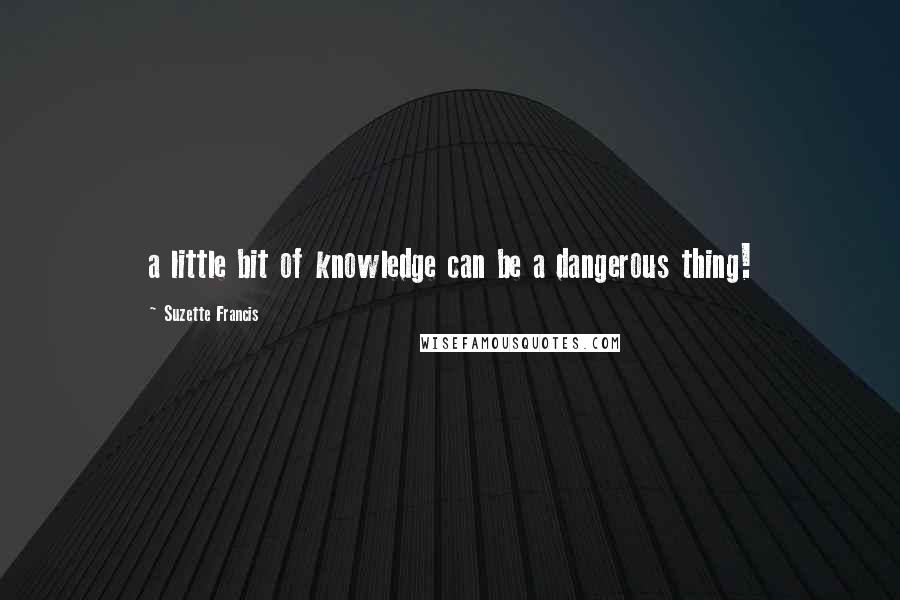 Suzette Francis Quotes: a little bit of knowledge can be a dangerous thing!