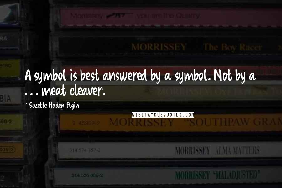 Suzette Haden Elgin Quotes: A symbol is best answered by a symbol. Not by a . . . meat cleaver.