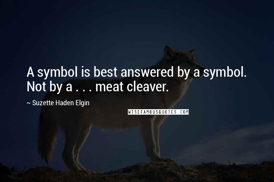 Suzette Haden Elgin Quotes: A symbol is best answered by a symbol. Not by a . . . meat cleaver.