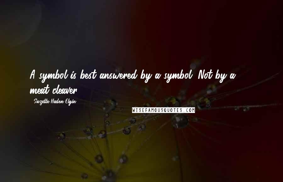 Suzette Haden Elgin Quotes: A symbol is best answered by a symbol. Not by a . . . meat cleaver.