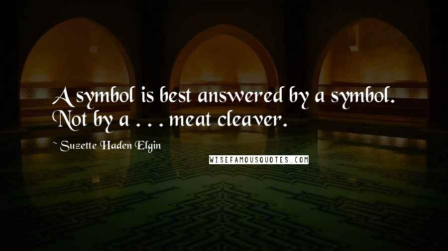 Suzette Haden Elgin Quotes: A symbol is best answered by a symbol. Not by a . . . meat cleaver.