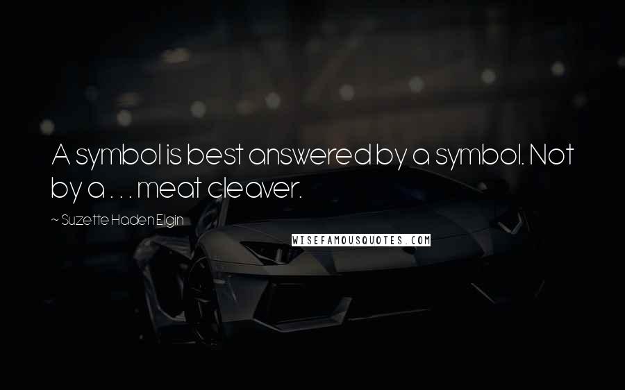 Suzette Haden Elgin Quotes: A symbol is best answered by a symbol. Not by a . . . meat cleaver.