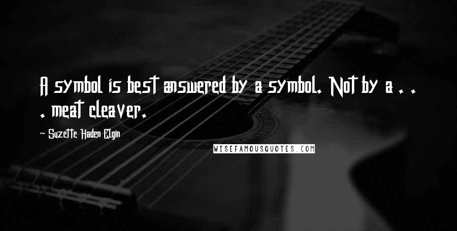 Suzette Haden Elgin Quotes: A symbol is best answered by a symbol. Not by a . . . meat cleaver.