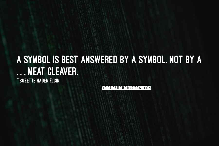 Suzette Haden Elgin Quotes: A symbol is best answered by a symbol. Not by a . . . meat cleaver.