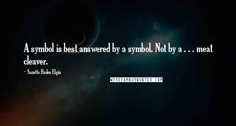 Suzette Haden Elgin Quotes: A symbol is best answered by a symbol. Not by a . . . meat cleaver.