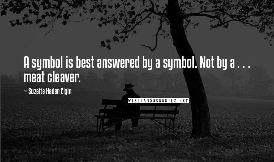 Suzette Haden Elgin Quotes: A symbol is best answered by a symbol. Not by a . . . meat cleaver.