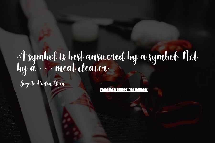 Suzette Haden Elgin Quotes: A symbol is best answered by a symbol. Not by a . . . meat cleaver.