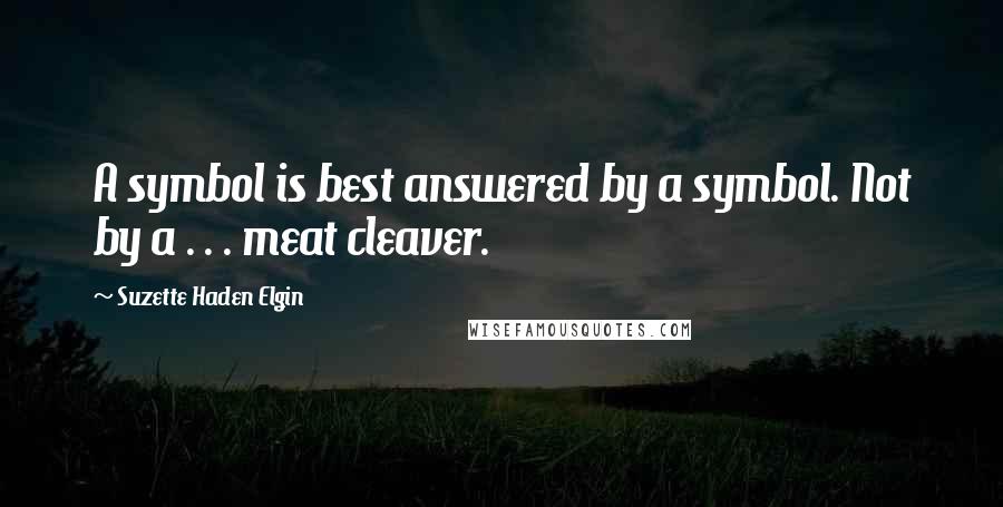 Suzette Haden Elgin Quotes: A symbol is best answered by a symbol. Not by a . . . meat cleaver.