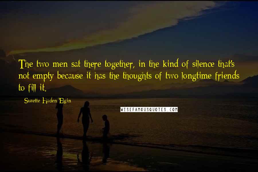 Suzette Haden Elgin Quotes: The two men sat there together, in the kind of silence that's not empty because it has the thoughts of two longtime friends to fill it.