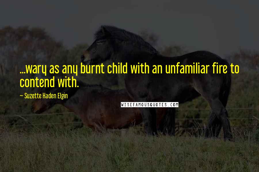 Suzette Haden Elgin Quotes: ...wary as any burnt child with an unfamiliar fire to contend with.