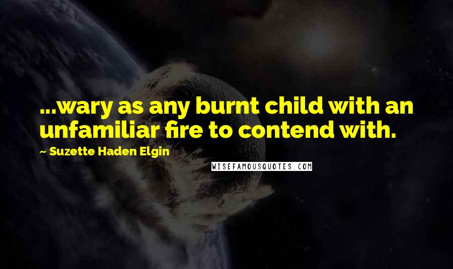 Suzette Haden Elgin Quotes: ...wary as any burnt child with an unfamiliar fire to contend with.
