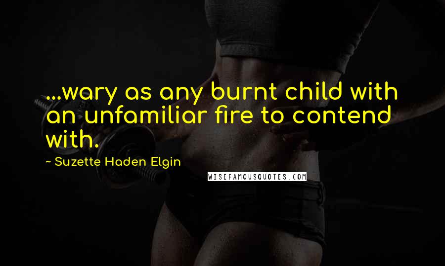 Suzette Haden Elgin Quotes: ...wary as any burnt child with an unfamiliar fire to contend with.
