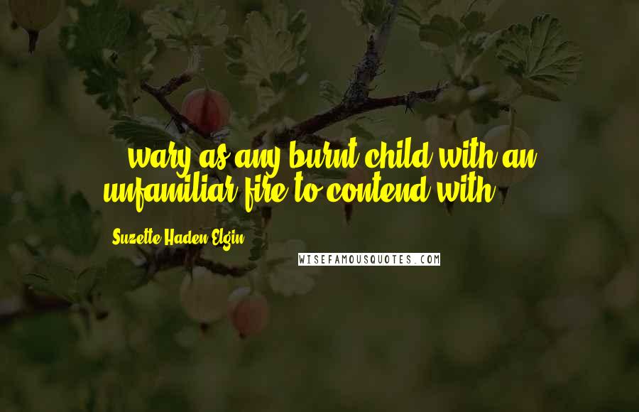 Suzette Haden Elgin Quotes: ...wary as any burnt child with an unfamiliar fire to contend with.