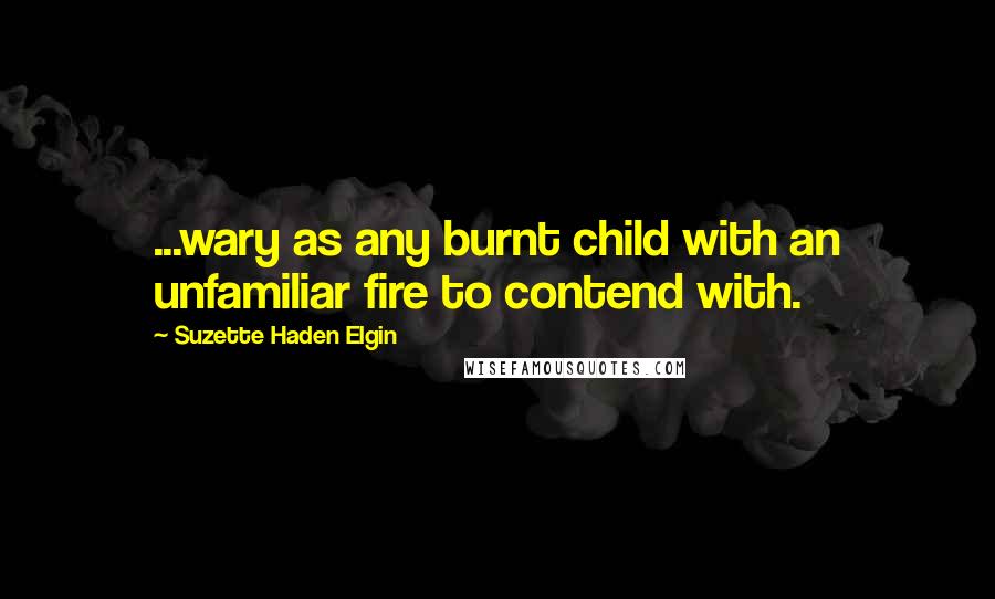 Suzette Haden Elgin Quotes: ...wary as any burnt child with an unfamiliar fire to contend with.