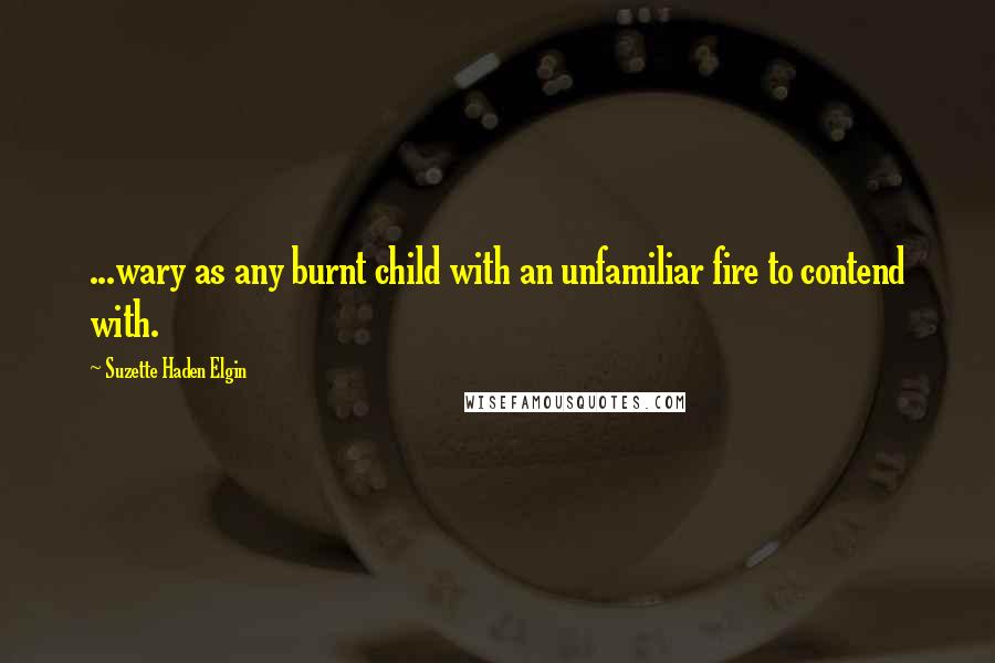 Suzette Haden Elgin Quotes: ...wary as any burnt child with an unfamiliar fire to contend with.